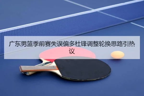 广东男篮季前赛失误偏多杜锋调整轮换思路引热议 - BOYU SPORT